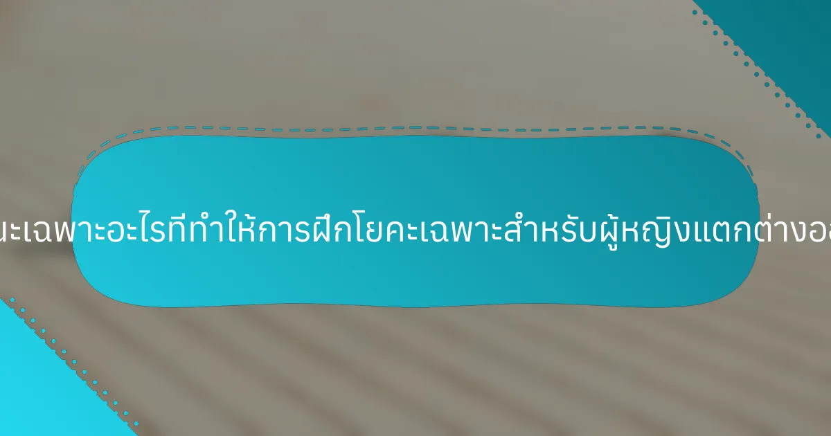 ลักษณะเฉพาะอะไรที่ทำให้การฝึกโยคะเฉพาะสำหรับผู้หญิงแตกต่างออกไป?