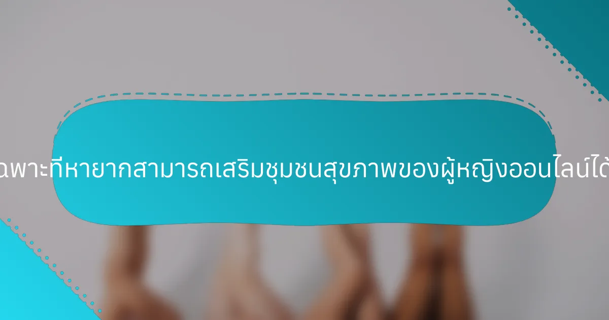 ลักษณะเฉพาะที่หายากสามารถเสริมชุมชนสุขภาพของผู้หญิงออนไลน์ได้อย่างไร?