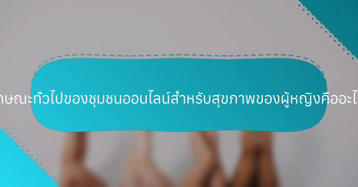 ลักษณะทั่วไปของชุมชนออนไลน์สำหรับสุขภาพของผู้หญิงคืออะไร?