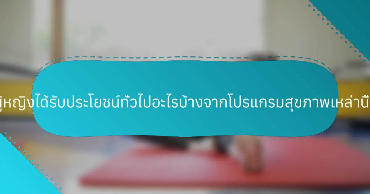 ผู้หญิงได้รับประโยชน์ทั่วไปอะไรบ้างจากโปรแกรมสุขภาพเหล่านี้?