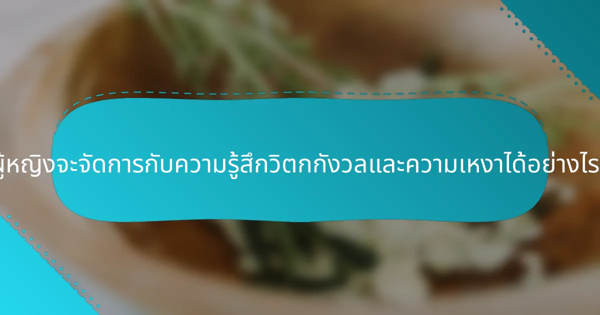 ผู้หญิงจะจัดการกับความรู้สึกวิตกกังวลและความเหงาได้อย่างไร?