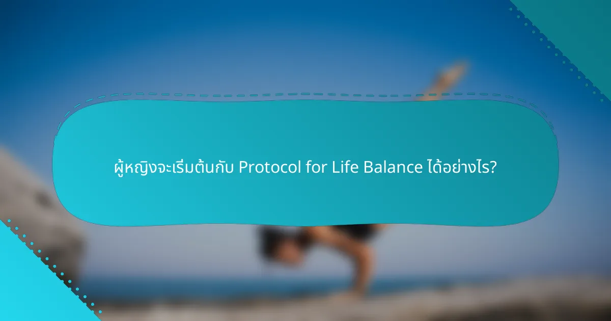 ผู้หญิงจะเริ่มต้นกับ Protocol for Life Balance ได้อย่างไร?
