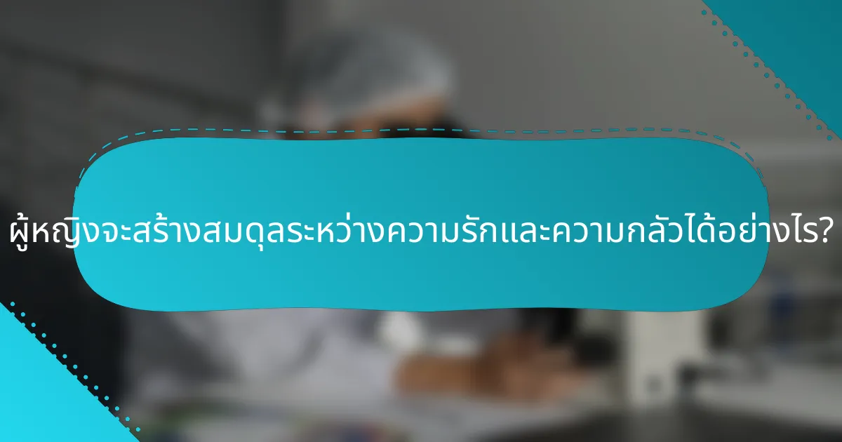 ผู้หญิงจะสร้างสมดุลระหว่างความรักและความกลัวได้อย่างไร?