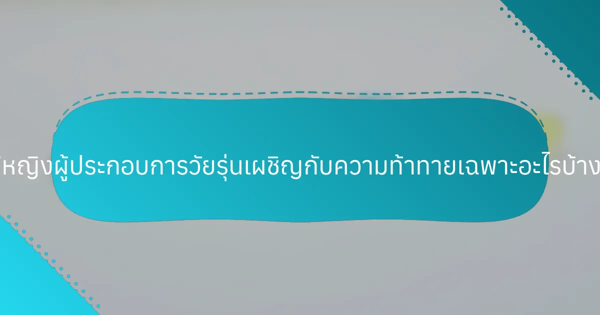 ผู้หญิงผู้ประกอบการวัยรุ่นเผชิญกับความท้าทายเฉพาะอะไรบ้าง?