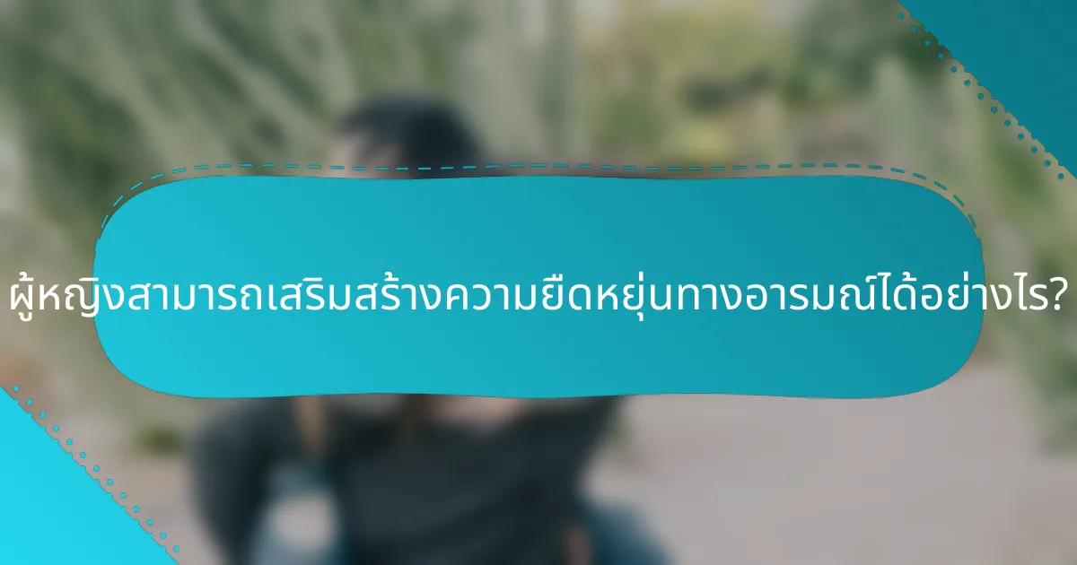 ผู้หญิงสามารถเสริมสร้างความยืดหยุ่นทางอารมณ์ได้อย่างไร?