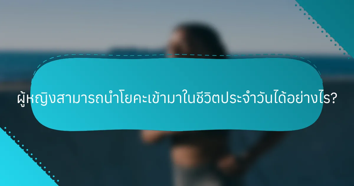 ผู้หญิงสามารถนำโยคะเข้ามาในชีวิตประจำวันได้อย่างไร?