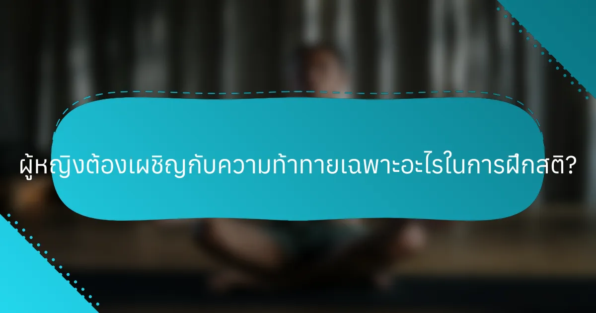 ผู้หญิงต้องเผชิญกับความท้าทายเฉพาะอะไรในการฝึกสติ?