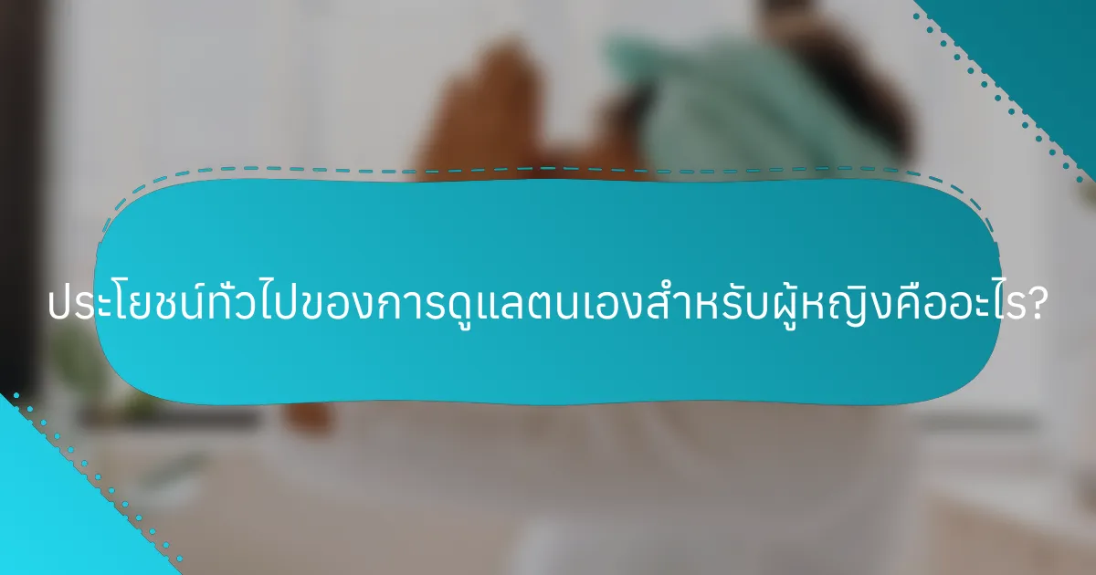 ประโยชน์ทั่วไปของการดูแลตนเองสำหรับผู้หญิงคืออะไร?