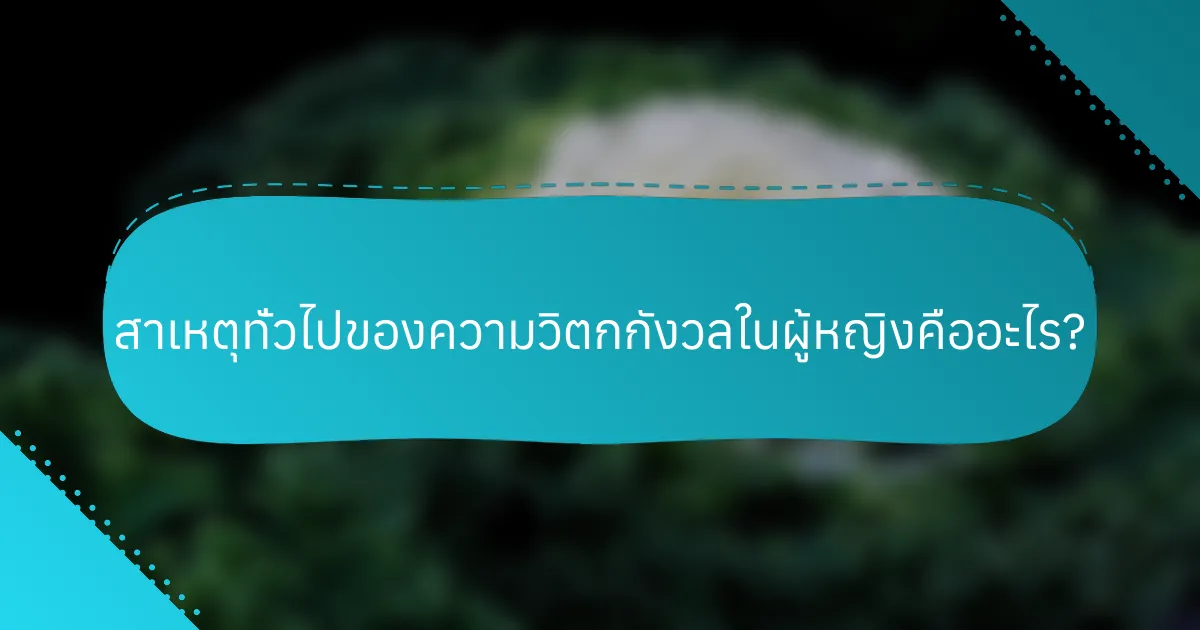 สาเหตุทั่วไปของความวิตกกังวลในผู้หญิงคืออะไร?